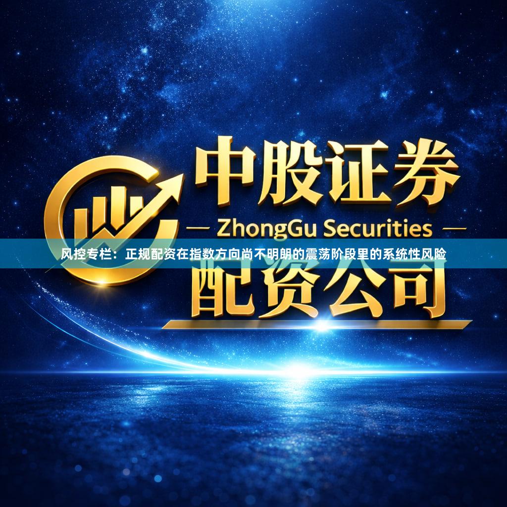 风控专栏：正规配资在指数方向尚不明朗的震荡阶段里的系统性风险