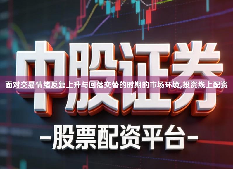 面对交易情绪反复上升与回落交替的时期的市场环境,投资线上配资