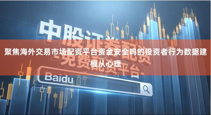 聚焦海外交易市场配资平台资金安全吗的投资者行为数据建模从心理