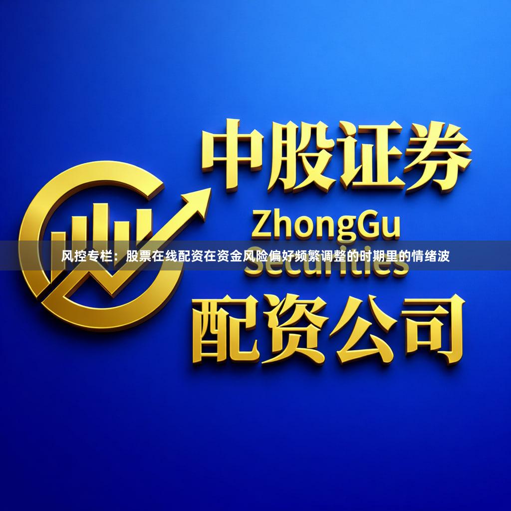 风控专栏：股票在线配资在资金风险偏好频繁调整的时期里的情绪波
