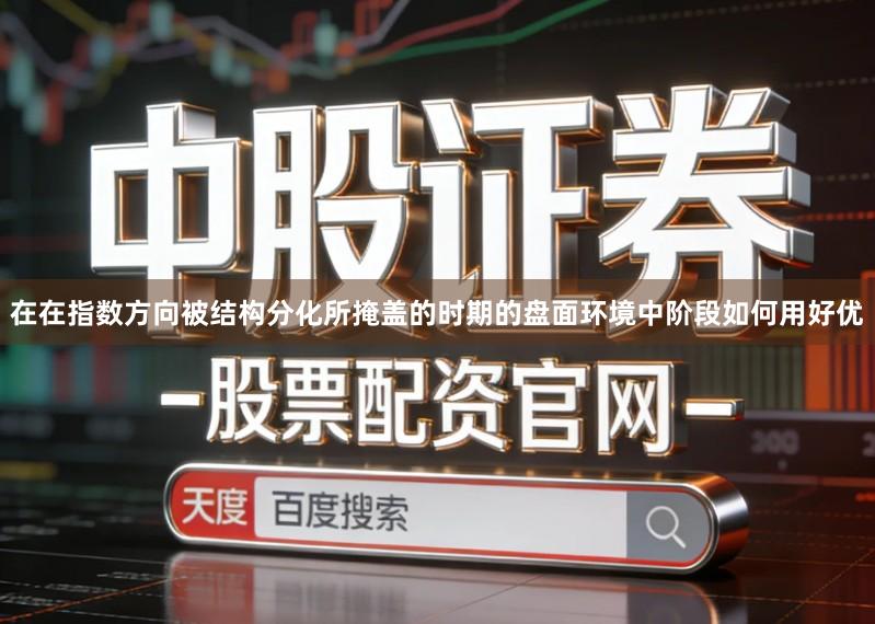 在在指数方向被结构分化所掩盖的时期的盘面环境中阶段如何用好优
