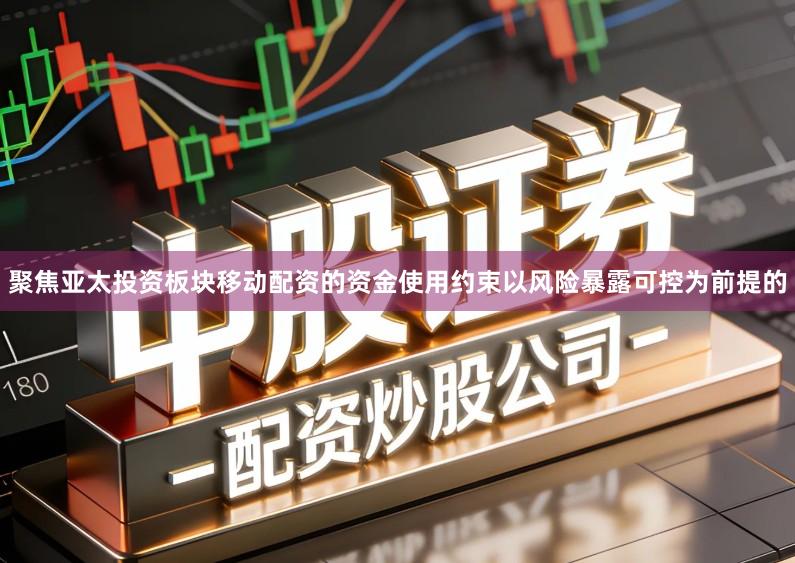 聚焦亚太投资板块移动配资的资金使用约束以风险暴露可控为前提的