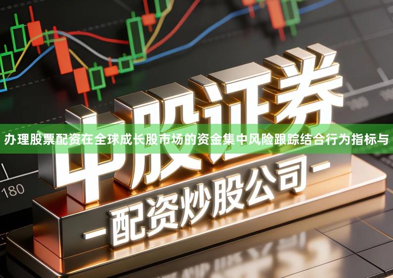 办理股票配资在全球成长股市场的资金集中风险跟踪结合行为指标与