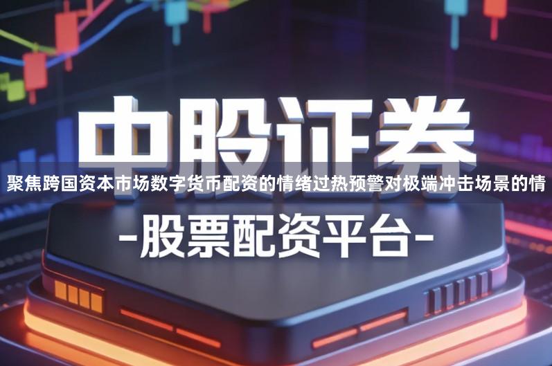 聚焦跨国资本市场数字货币配资的情绪过热预警对极端冲击场景的情