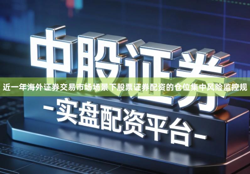 近一年海外证券交易市场场景下股票证券配资的仓位集中风险监控规