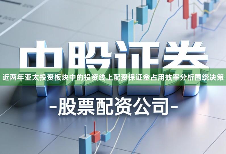 近两年亚太投资板块中的投资线上配资保证金占用效率分析围绕决策