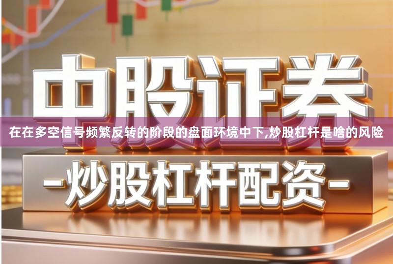 在在多空信号频繁反转的阶段的盘面环境中下,炒股杠杆是啥的风险