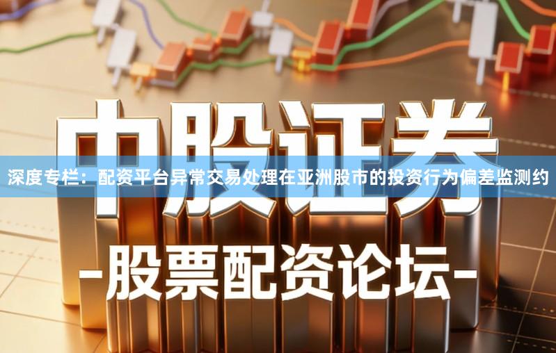 深度专栏：配资平台异常交易处理在亚洲股市的投资行为偏差监测约