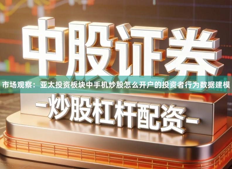 市场观察：亚太投资板块中手机炒股怎么开户的投资者行为数据建模