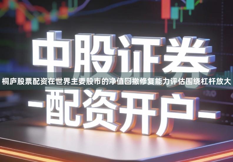 桐庐股票配资在世界主要股市的净值回撤修复能力评估围绕杠杆放大
