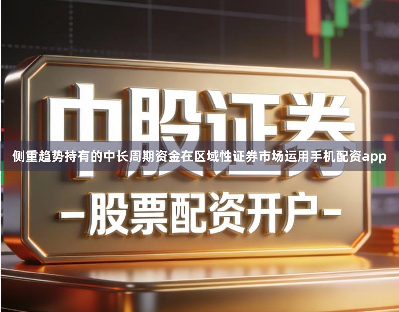 侧重趋势持有的中长周期资金在区域性证券市场运用手机配资app