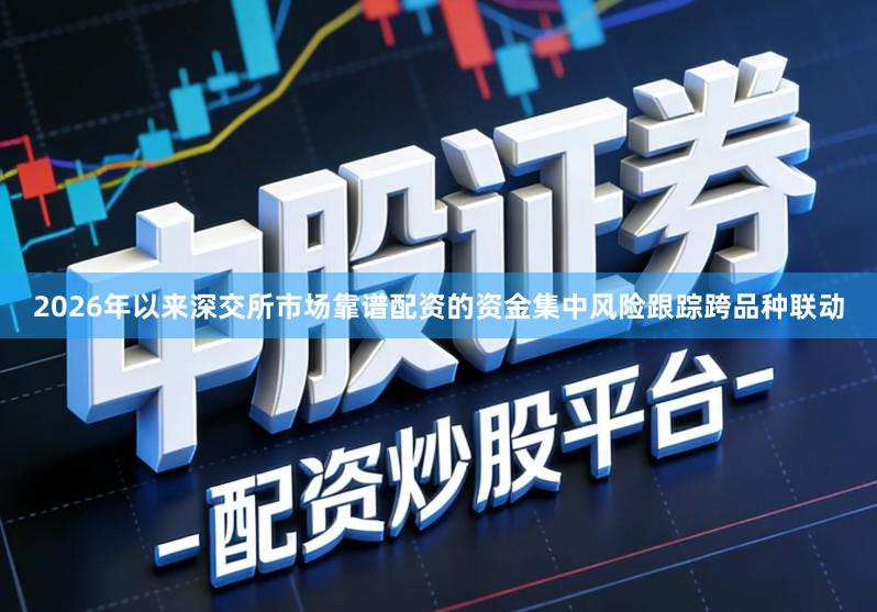2026年以来深交所市场靠谱配资的资金集中风险跟踪跨品种联动