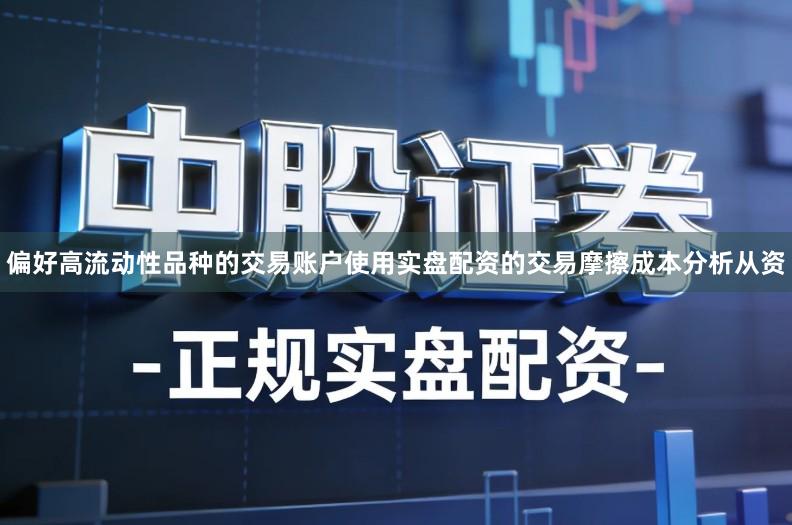 偏好高流动性品种的交易账户使用实盘配资的交易摩擦成本分析从资