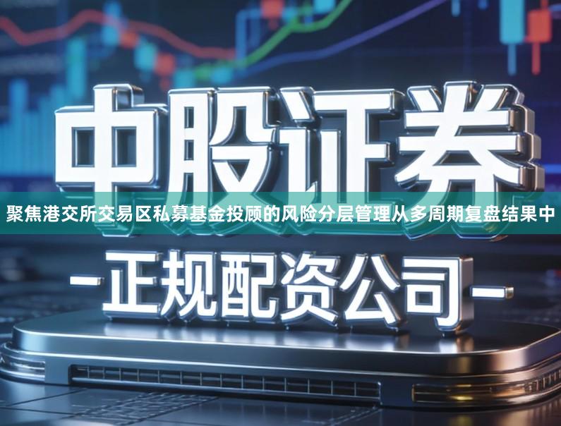 聚焦港交所交易区私募基金投顾的风险分层管理从多周期复盘结果中
