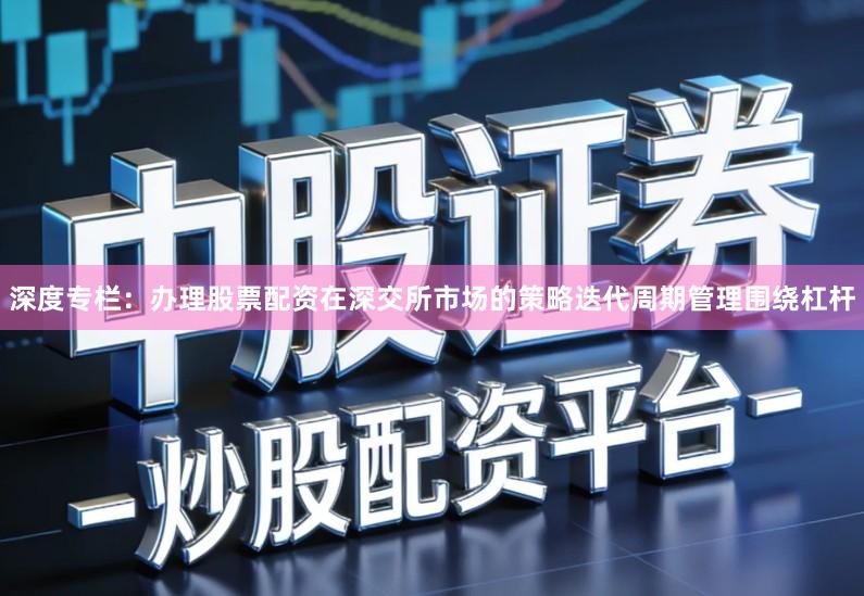 深度专栏：办理股票配资在深交所市场的策略迭代周期管理围绕杠杆