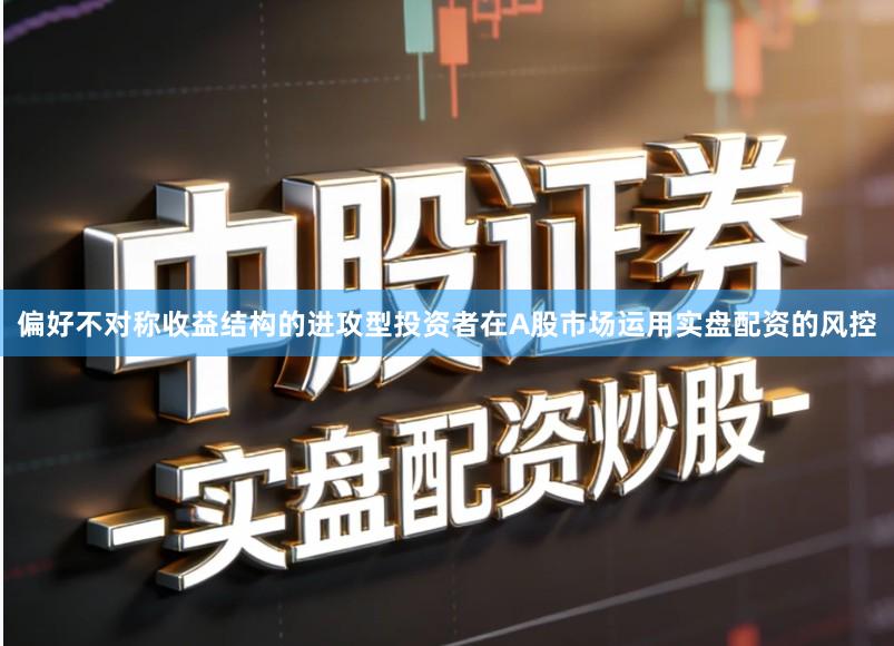 偏好不对称收益结构的进攻型投资者在A股市场运用实盘配资的风控