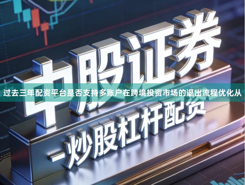 过去三年配资平台是否支持多账户在跨境投资市场的退出流程优化从