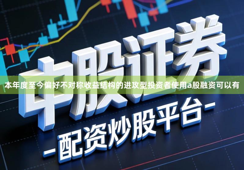本年度至今偏好不对称收益结构的进攻型投资者使用a股融资可以有