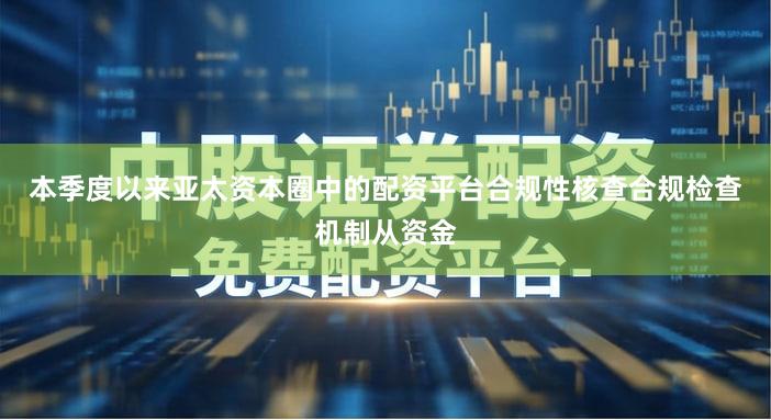 本季度以来亚太资本圈中的配资平台合规性核查合规检查机制从资金