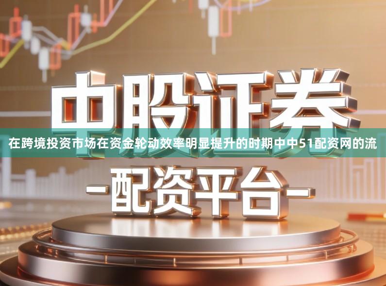 在跨境投资市场在资金轮动效率明显提升的时期中中51配资网的流