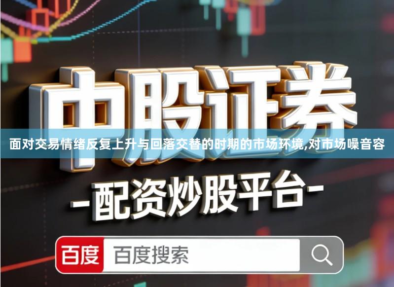 面对交易情绪反复上升与回落交替的时期的市场环境,对市场噪音容