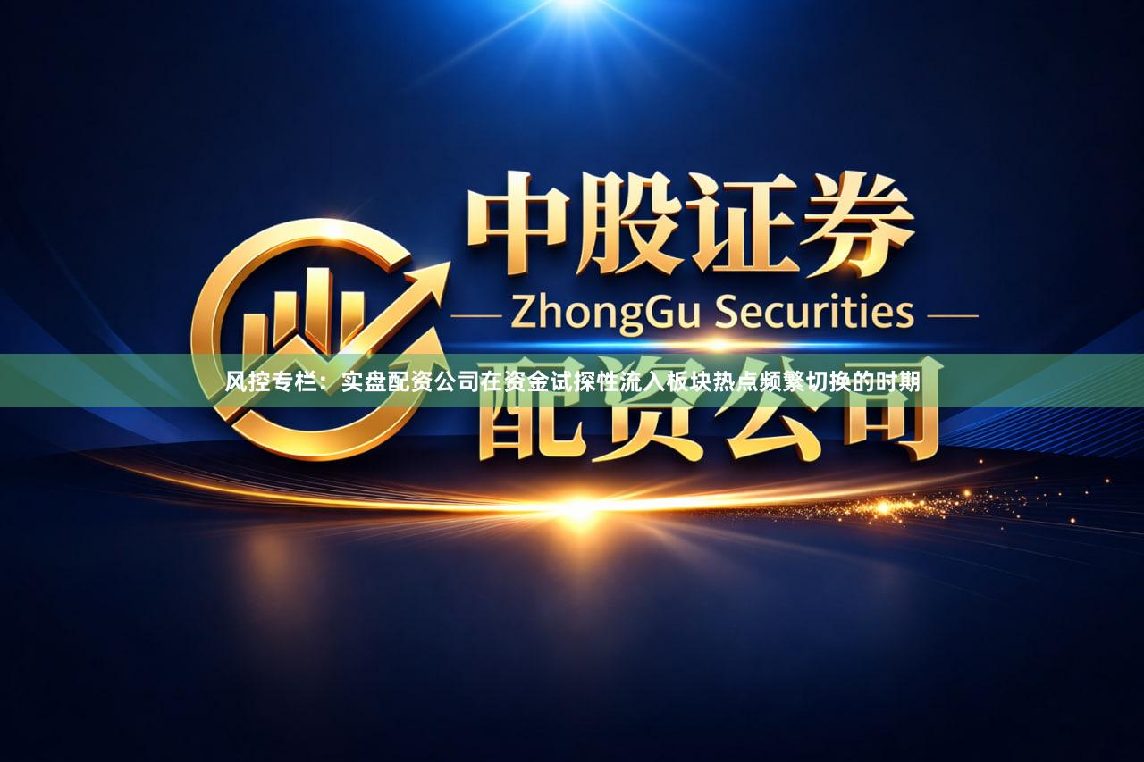 风控专栏:实盘配资公司在资金试探性流入板块热点频繁切换的时期