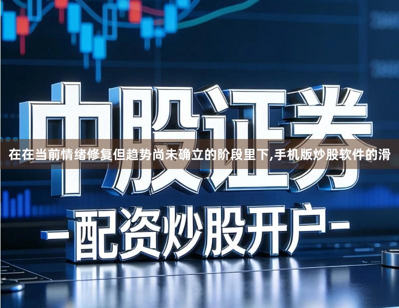 在在当前情绪修复但趋势尚未确立的阶段里下,手机版炒股软件的滑