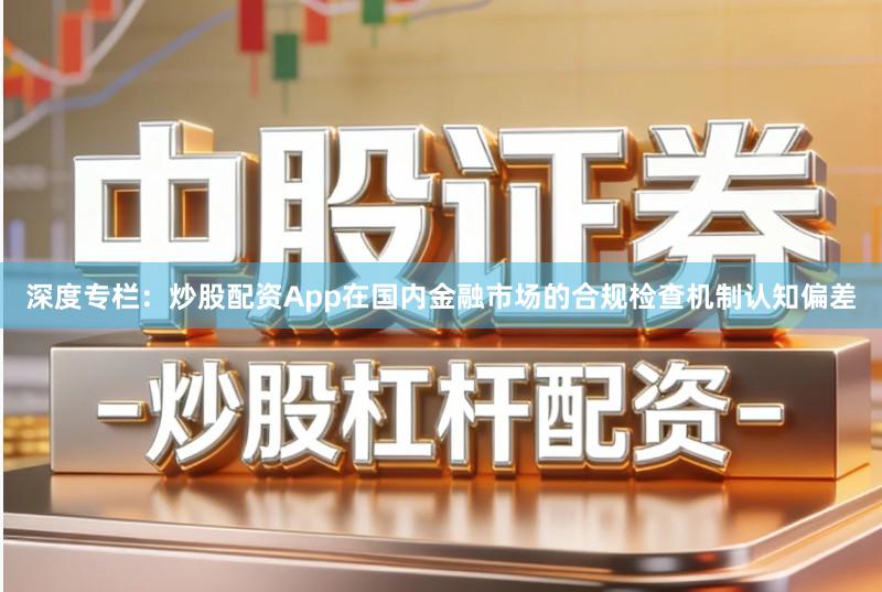 深度专栏：炒股配资App在国内金融市场的合规检查机制认知偏差