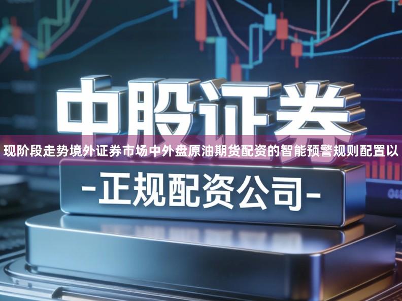 现阶段走势境外证券市场中外盘原油期货配资的智能预警规则配置以