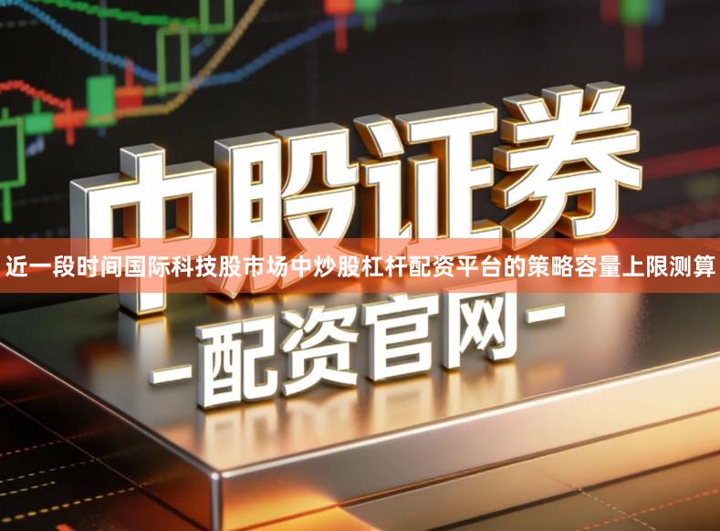 近一段时间国际科技股市场中炒股杠杆配资平台的策略容量上限测算