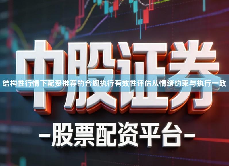 结构性行情下配资推荐的合规执行有效性评估从情绪约束与执行一致