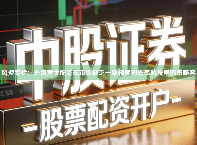 风控专栏：外盘黄金配资在市场缺乏一致预期的震荡阶段里的策略容
