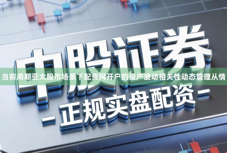 当前周期亚太股市场景下配资网开户的资产波动相关性动态管理从情