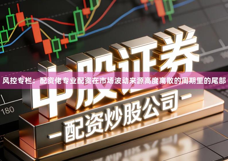风控专栏：配资佬专业配资在市场波动来源高度离散的周期里的尾部