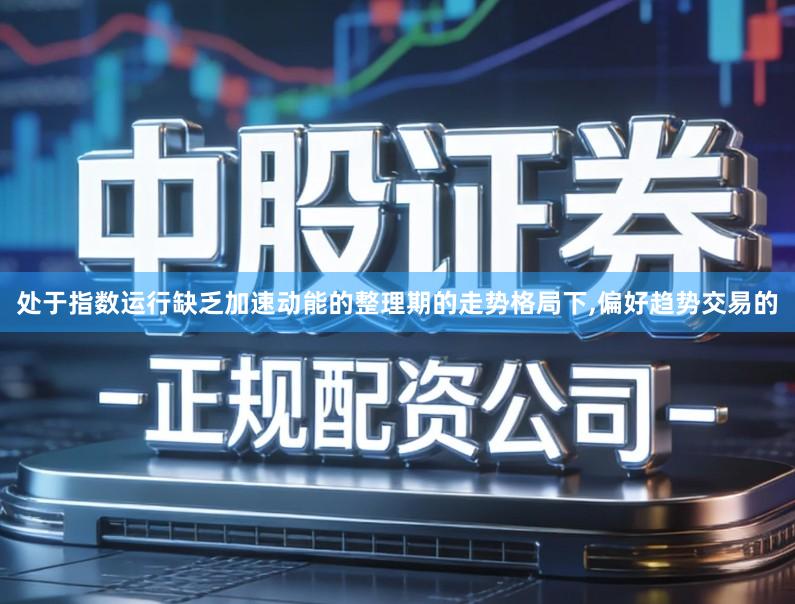 处于指数运行缺乏加速动能的整理期的走势格局下,偏好趋势交易的