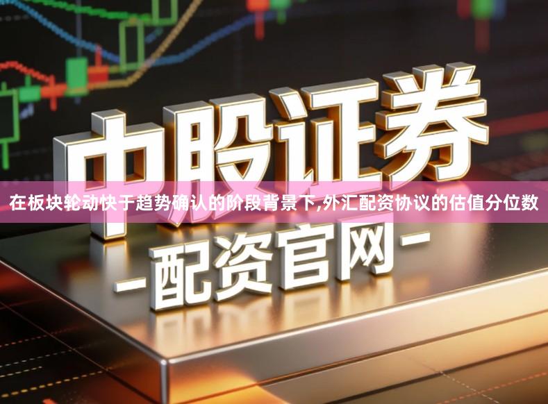 在板块轮动快于趋势确认的阶段背景下,外汇配资协议的估值分位数