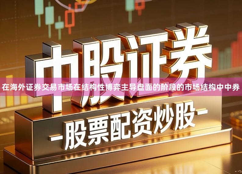 在海外证券交易市场在结构性博弈主导盘面的阶段的市场结构中中券