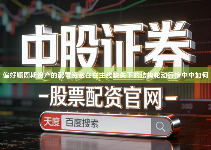 偏好顺周期资产的配置资金在在主线缺失下的结构轮动行情中中如何