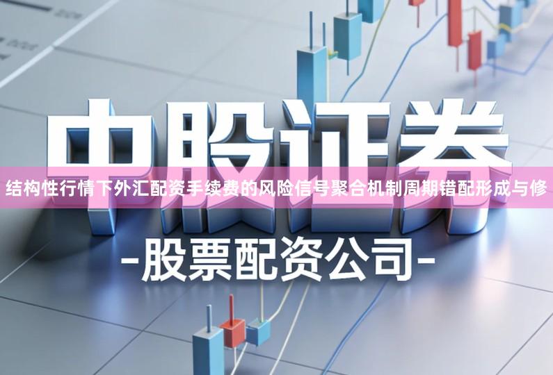 结构性行情下外汇配资手续费的风险信号聚合机制周期错配形成与修