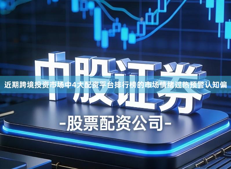 近期跨境投资市场中4大配资平台排行榜的市场情绪过热预警认知偏