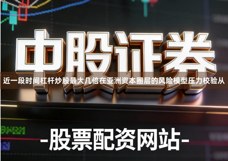 近一段时间杠杆炒股最大几倍在亚洲资本圈层的风险模型压力校验从