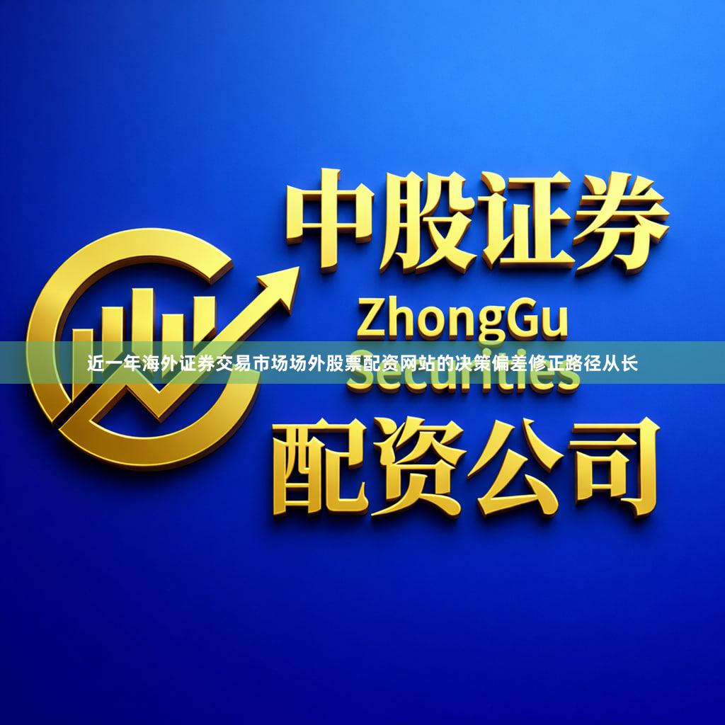 近一年海外证券交易市场场外股票配资网站的决策偏差修正路径从长