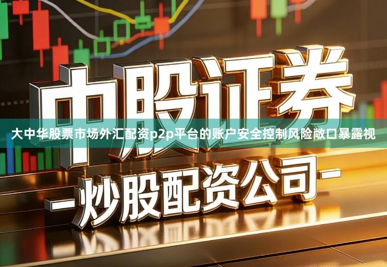 大中华股票市场外汇配资p2p平台的账户安全控制风险敞口暴露视