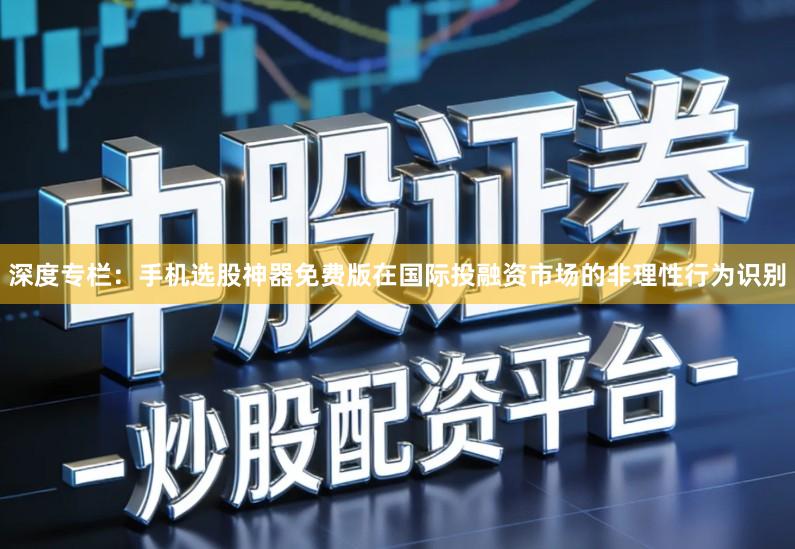 深度专栏:手机选股神器免费版在国际投融资市场的非理性行为识别