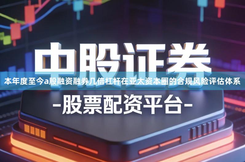 本年度至今a股融资融券几倍杠杆在亚太资本圈的合规风险评估体系