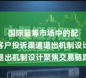 国际蓝筹市场中的配资平台客户投诉渠道退出机制设计聚焦交易链路