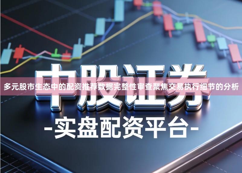 多元股市生态中的配资推荐数据完整性审查聚焦交易执行细节的分析