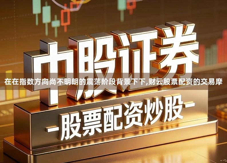 在在指数方向尚不明朗的震荡阶段背景下下,财云股票配资的交易摩