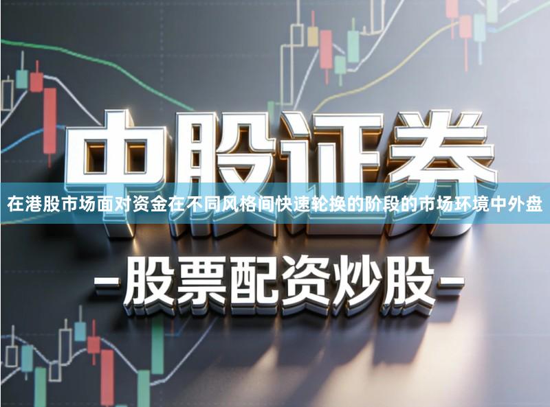 在港股市场面对资金在不同风格间快速轮换的阶段的市场环境中外盘