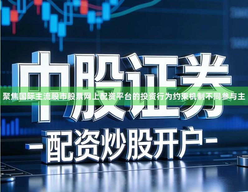聚焦国际主流股市股票网上配资平台的投资行为约束机制不同参与主